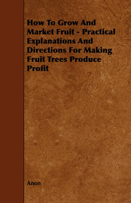 Book cover for How To Grow And Market Fruit - Practical Explanations And Directions For Making Fruit Trees Produce Profit