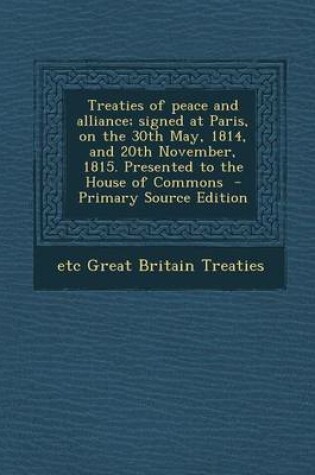 Cover of Treaties of Peace and Alliance; Signed at Paris, on the 30th May, 1814, and 20th November, 1815. Presented to the House of Commons - Primary Source Ed