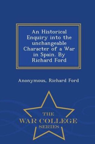 Cover of An Historical Enquiry Into the Unchangeable Character of a War in Spain. by Richard Ford - War College Series