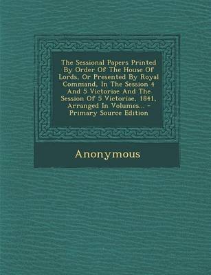 Book cover for The Sessional Papers Printed by Order of the House of Lords, or Presented by Royal Command, in the Session 4 and 5 Victoriae and the Session of 5 Victoriae, 1841, Arranged in Volumes...