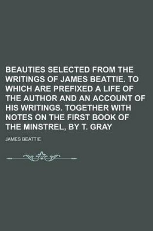 Cover of Beauties Selected from the Writings of James Beattie. to Which Are Prefixed a Life of the Author and an Account of His Writings. Together with Notes on the First Book of the Minstrel, by T. Gray