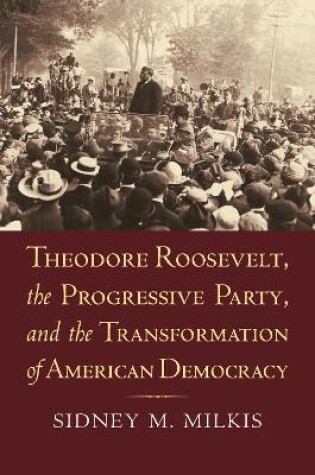 Cover of Theodore Roosevelt, the Progressive Party, and the Transformation of American Democracy