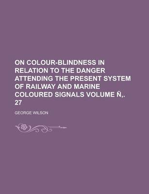 Book cover for On Colour-Blindness in Relation to the Danger Attending the Present System of Railway and Marine Coloured Signals Volume N . 27