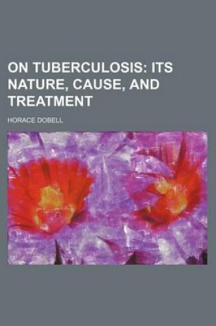 Cover of On Tuberculosis; Its Nature, Cause, and Treatment