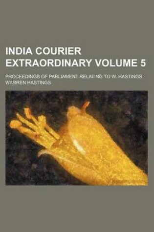 Cover of India Courier Extraordinary Volume 5; Proceedings of Parliament Relating to W. Hastings