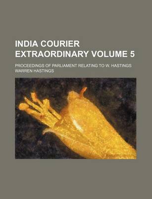 Book cover for India Courier Extraordinary Volume 5; Proceedings of Parliament Relating to W. Hastings