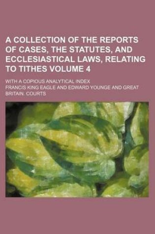 Cover of A Collection of the Reports of Cases, the Statutes, and Ecclesiastical Laws, Relating to Tithes Volume 4; With a Copious Analytical Index