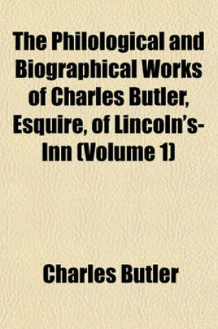 Cover of The Philological and Biographical Works of Charles Butler, Esquire, of Lincoln's-Inn (Volume 1)