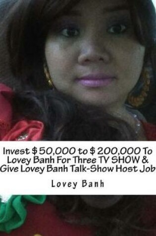 Cover of Invest $50,000 to $200,000 to Lovey Banh for Three TV Show & Give Lovey Banh Talk-Show Host Job