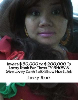 Book cover for Invest $50,000 to $200,000 to Lovey Banh for Three TV Show & Give Lovey Banh Talk-Show Host Job