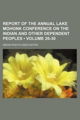 Cover of Report of the Annual Lake Mohonk Conference on the Indian and Other Dependent Peoples (Volume 26-30)