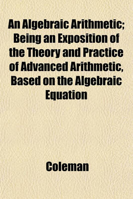 Book cover for An Algebraic Arithmetic; Being an Exposition of the Theory and Practice of Advanced Arithmetic, Based on the Algebraic Equation