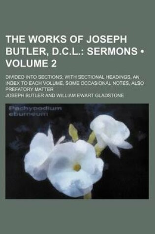 Cover of The Works of Joseph Butler, D.C.L. (Volume 2); Sermons. Divided Into Sections with Sectional Headings, an Index to Each Volume, Some Occasional Notes, Also Prefatory Matter