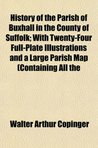 Cover of History of the Parish of Buxhall in the County of Suffolk; With Twenty-Four Full-Plate Illustrations and a Large Parish Map (Containing All the