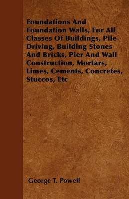 Book cover for Foundations And Foundation Walls, For All Classes Of Buildings, Pile Driving, Building Stones And Bricks, Pier And Wall Construction, Mortars, Limes, Cements, Concretes, Stuccos, Etc