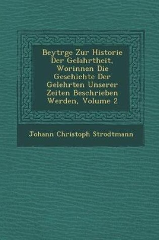 Cover of Beytr GE Zur Historie Der Gelahrtheit, Worinnen Die Geschichte Der Gelehrten Unserer Zeiten Beschrieben Werden, Volume 2