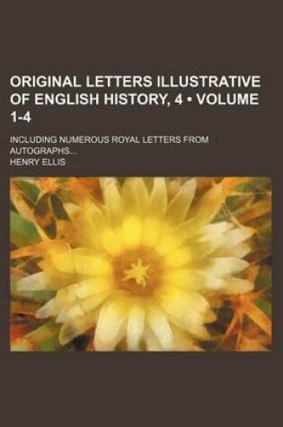 Cover of Original Letters Illustrative of English History, 4 (Volume 1-4); Including Numerous Royal Letters from Autographs