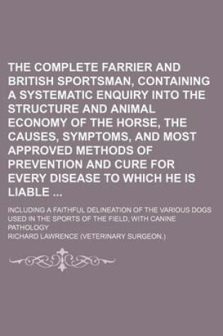 Cover of The Complete Farrier and British Sportsman, Containing a Systematic Enquiry Into the Structure and Animal Economy of the Horse, the Causes, Symptoms, and Most Approved Methods of Prevention and Cure for Every Disease to Which He Is Liable; Including a Fa