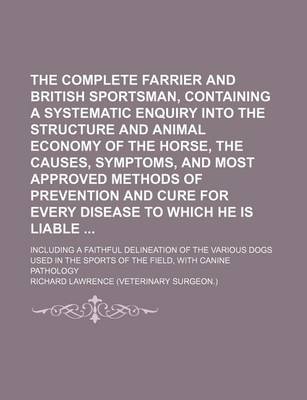 Book cover for The Complete Farrier and British Sportsman, Containing a Systematic Enquiry Into the Structure and Animal Economy of the Horse, the Causes, Symptoms, and Most Approved Methods of Prevention and Cure for Every Disease to Which He Is Liable; Including a Fa