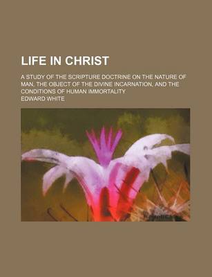 Book cover for Life in Christ; A Study of the Scripture Doctrine on the Nature of Man, the Object of the Divine Incarnation, and the Conditions of Human Immortality