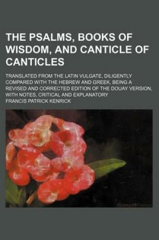 Cover of The Psalms, Books of Wisdom, and Canticle of Canticles; Translated from the Latin Vulgate, Diligently Compared with the Hebrew and Greek, Being a Revised and Corrected Edition of the Douay Version, with Notes, Critical and Explanatory