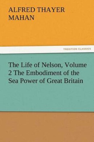 Cover of The Life of Nelson, Volume 2 the Embodiment of the Sea Power of Great Britain