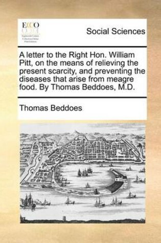 Cover of A Letter to the Right Hon. William Pitt, on the Means of Relieving the Present Scarcity, and Preventing the Diseases That Arise from Meagre Food. by Thomas Beddoes, M.D.