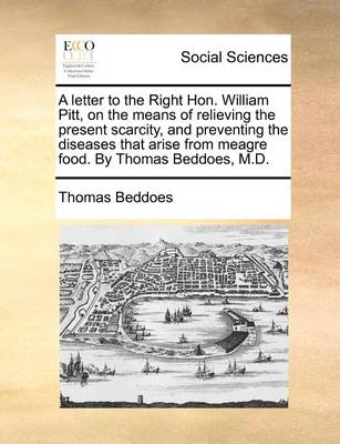 Book cover for A Letter to the Right Hon. William Pitt, on the Means of Relieving the Present Scarcity, and Preventing the Diseases That Arise from Meagre Food. by Thomas Beddoes, M.D.