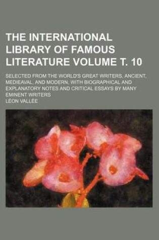 Cover of The International Library of Famous Literature Volume . 10; Selected from the World's Great Writers, Ancient, Medieaval, and Modern, with Biographical and Explanatory Notes and Critical Essays by Many Eminent Writers