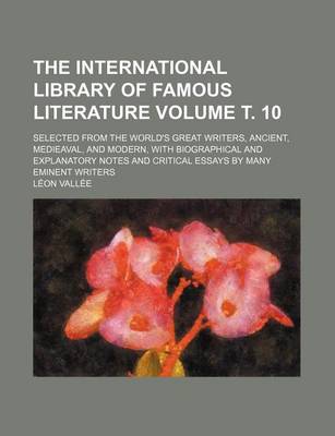 Book cover for The International Library of Famous Literature Volume . 10; Selected from the World's Great Writers, Ancient, Medieaval, and Modern, with Biographical and Explanatory Notes and Critical Essays by Many Eminent Writers