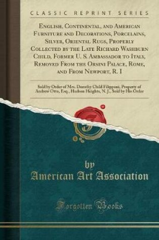 Cover of English, Continental, and American Furniture and Decorations, Porcelains, Silver, Oriental Rugs, Properly Collected by the Late Richard Washburn Child, Former U. S. Ambassador to Italy, Removed from the Orsini Palace, Rome, and from Newport, R. I