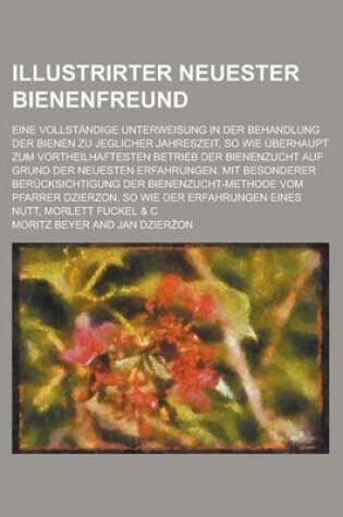 Cover of Illustrirter Neuester Bienenfreund; Eine Vollstandige Unterweisung in Der Behandlung Der Bienen Zu Jeglicher Jahreszeit, So Wie Uberhaupt Zum Vortheilhaftesten Betrieb Der Bienenzucht Auf Grund Der Neuesten Erfahrungen. Mit Besonderer