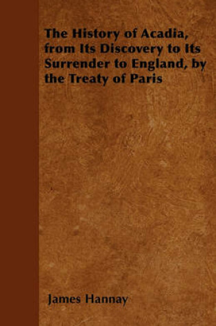 Cover of The History of Acadia, from Its Discovery to Its Surrender to England, by the Treaty of Paris