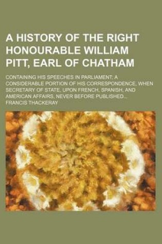 Cover of A History of the Right Honourable William Pitt, Earl of Chatham; Containing His Speeches in Parliament; A Considerable Portion of His Correspondence