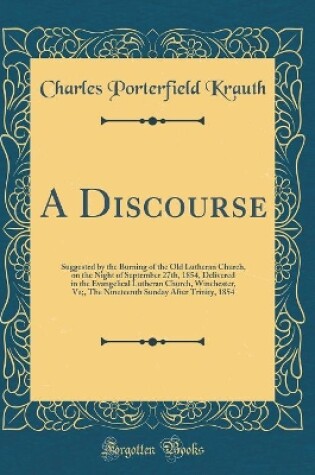 Cover of A Discourse: Suggested by the Burning of the Old Lutheran Church, on the Night of September 27th, 1854, Delivered in the Evangelical Lutheran Church, Winchester, Va;, The Nineteenth Sunday After Trinity, 1854 (Classic Reprint)