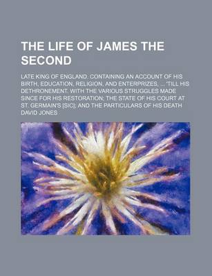 Book cover for The Life of James the Second; Late King of England. Containing an Account of His Birth, Education, Religion, and Enterprizes, 'Till His Dethronement. with the Various Struggles Made Since for His Restoration the State of His Court at St.