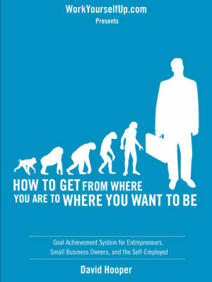 Book cover for How to Get From Where You Are to Where You Want to Be - Goal Achievement System for Entrepreneurs, Small Business Owners, and the Self-Employed (WorkYourselfUp.Com Presents)