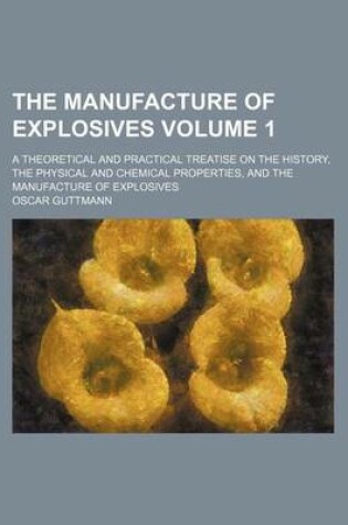 Cover of The Manufacture of Explosives Volume 1; A Theoretical and Practical Treatise on the History, the Physical and Chemical Properties, and the Manufacture of Explosives