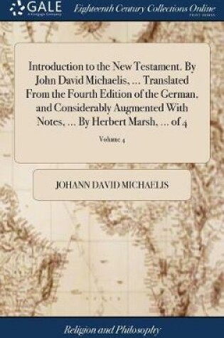 Cover of Introduction to the New Testament. by John David Michaelis, ... Translated from the Fourth Edition of the German, and Considerably Augmented with Notes, ... by Herbert Marsh, ... of 4; Volume 4