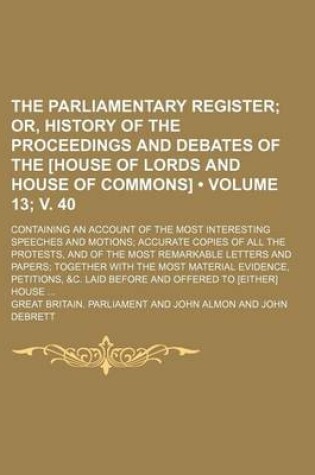 Cover of The Parliamentary Register (Volume 13; V. 40); Or, History of the Proceedings and Debates of the [House of Lords and House of Commons]. Containing an