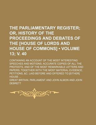 Book cover for The Parliamentary Register (Volume 13; V. 40); Or, History of the Proceedings and Debates of the [House of Lords and House of Commons]. Containing an