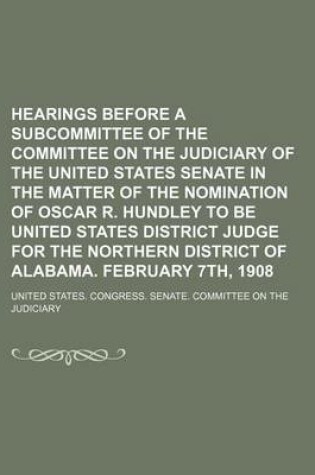Cover of Hearings Before a Subcommittee of the Committee on the Judiciary of the United States Senate in the Matter of the Nomination of Oscar R. Hundley to Be United States District Judge for the Northern District of Alabama. February 7th, 1908