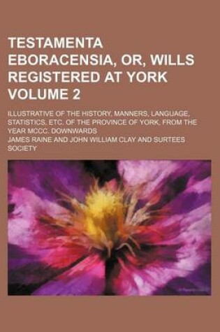 Cover of Testamenta Eboracensia, Or, Wills Registered at York Volume 2; Illustrative of the History, Manners, Language, Statistics, Etc. of the Province of York, from the Year MCCC. Downwards