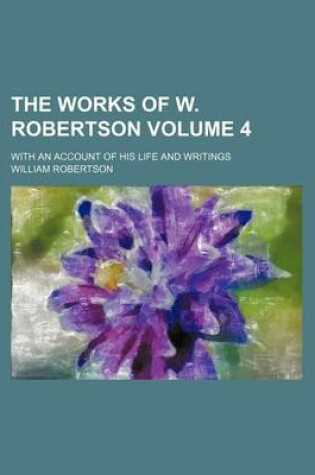 Cover of The Works of W. Robertson Volume 4; With an Account of His Life and Writings