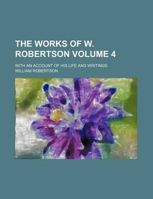 Book cover for The Works of W. Robertson Volume 4; With an Account of His Life and Writings