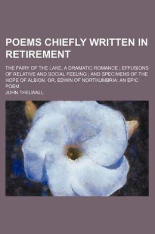 Cover of Poems Chiefly Written in Retirement; The Fairy of the Lake, a Dramatic Romance Effusions of Relative and Social Feeling and Specimens of the Hope of Albion, Or, Edwin of Northumbria an Epic Poem