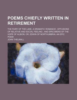 Book cover for Poems Chiefly Written in Retirement; The Fairy of the Lake, a Dramatic Romance Effusions of Relative and Social Feeling and Specimens of the Hope of Albion, Or, Edwin of Northumbria an Epic Poem