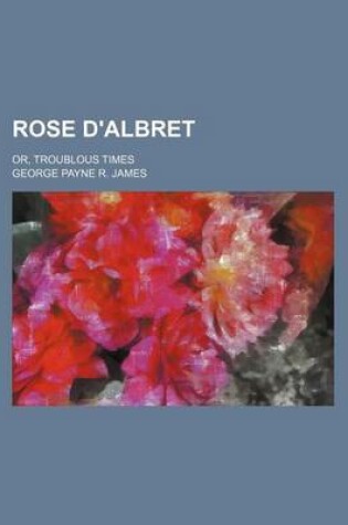 Cover of Rose D'Albret; Or, Troublous Times