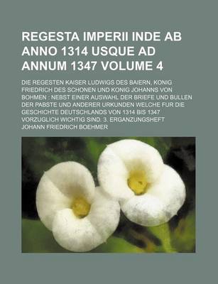 Book cover for Regesta Imperii Inde AB Anno 1314 Usque Ad Annum 1347 Volume 4; Die Regesten Kaiser Ludwigs Des Baiern, Konig Friedrich Des Schonen Und Konig Johanns Von Bohmen Nebst Einer Auswahl Der Briefe Und Bullen Der Pabste Und Anderer Urkunden Welche Fur Die Geschi