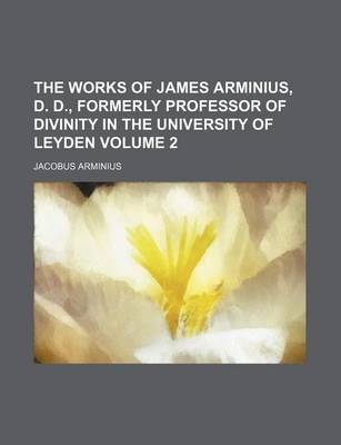 Book cover for The Works of James Arminius, D. D., Formerly Professor of Divinity in the University of Leyden Volume 2